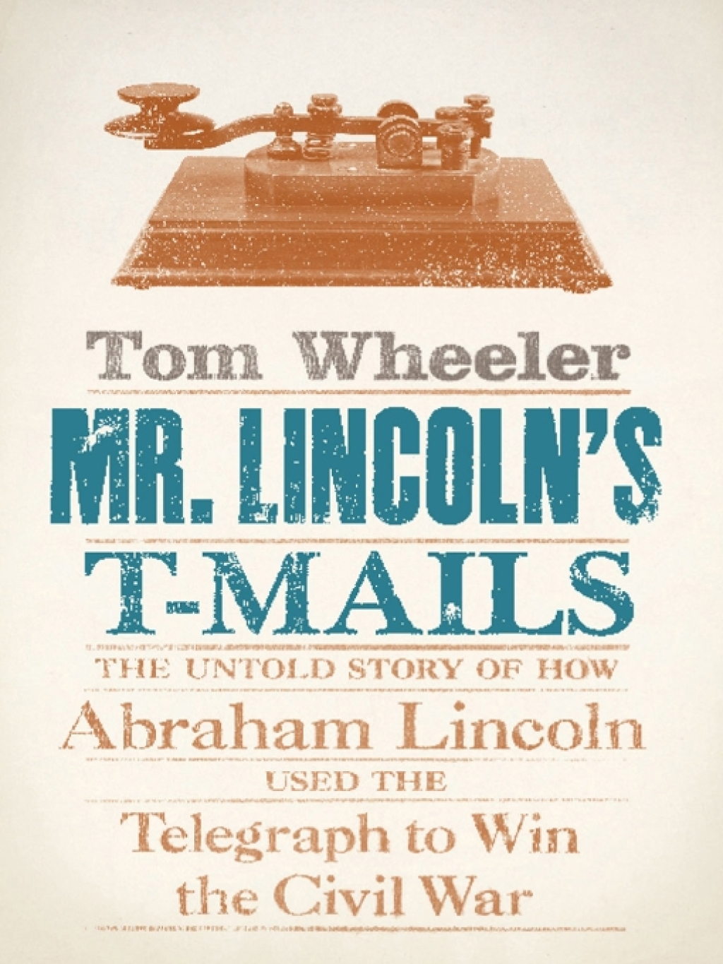 Mr. Lincoln’s T-Mails The Untold Story of How Abraham Lincoln Used the Telegraph to Win the Civil War