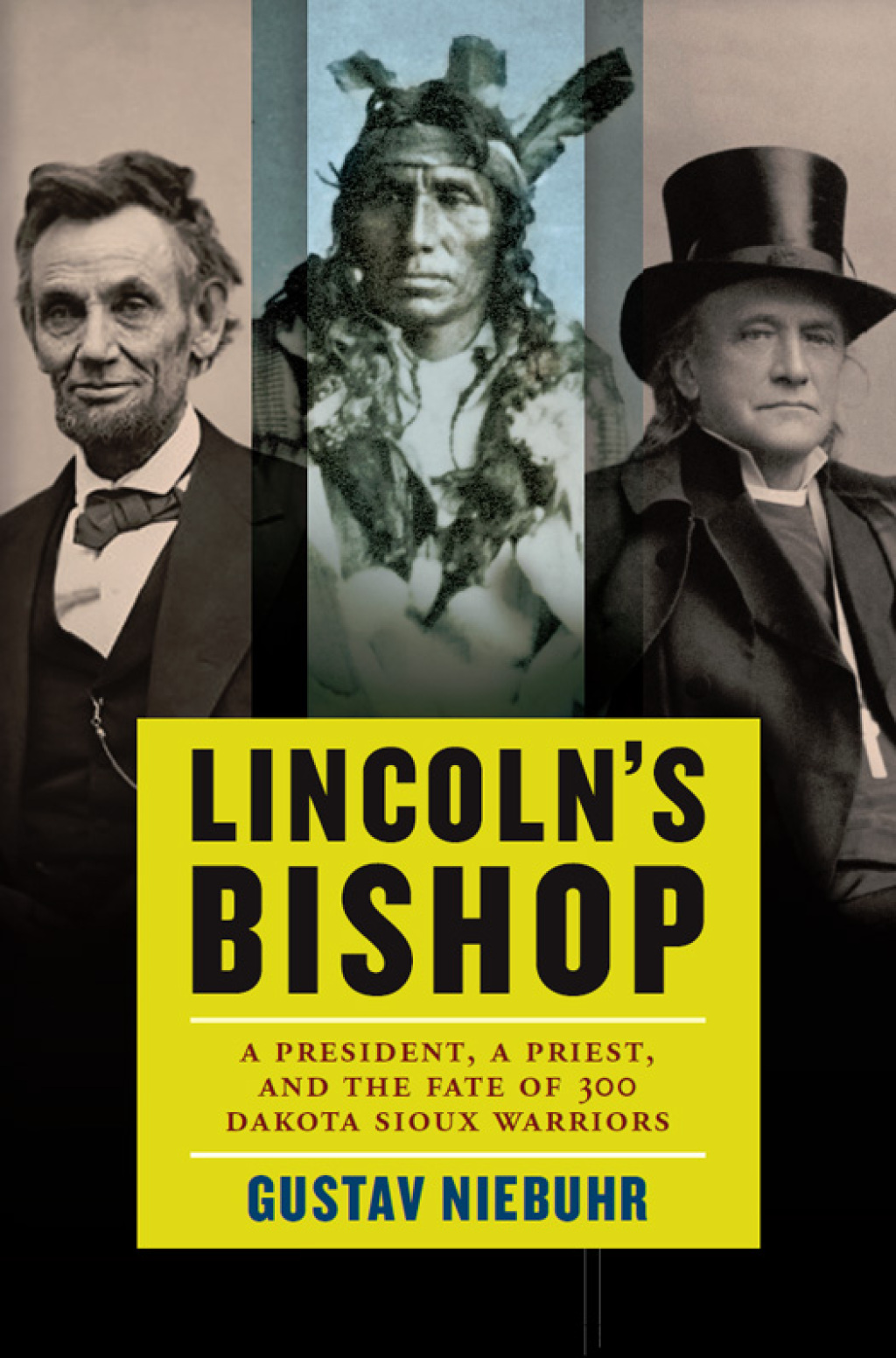 Lincoln’s Bishop A President, A Priest, and the Fate of 300 Dakota Sioux Warriors