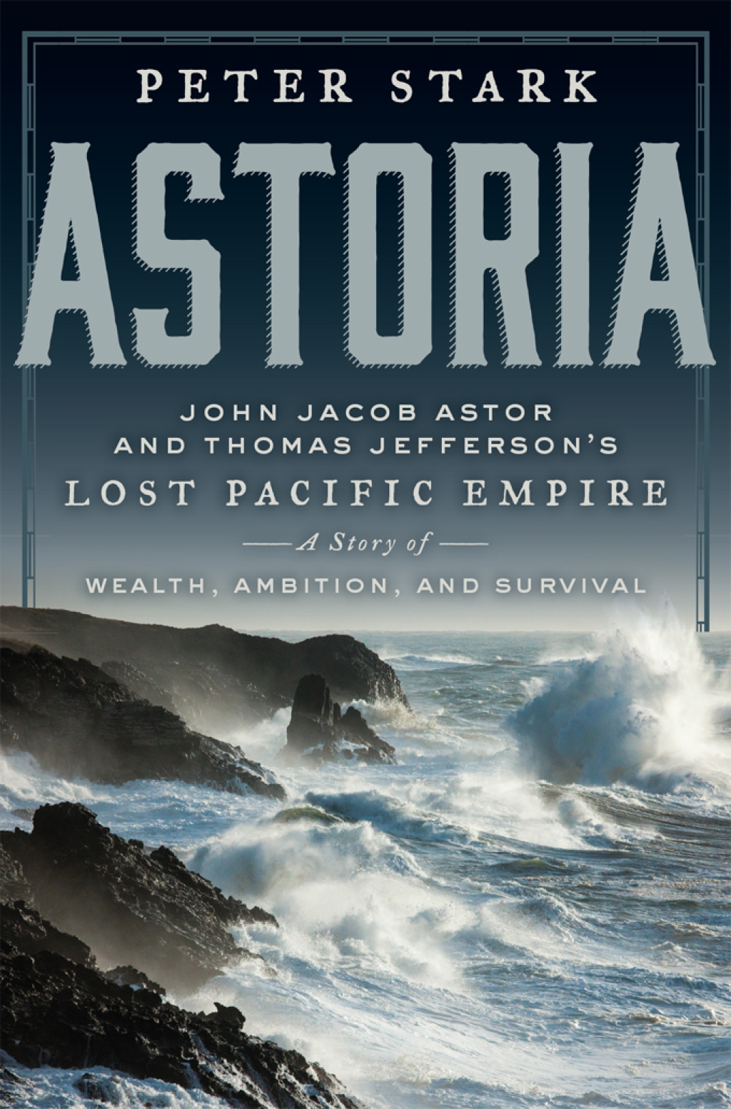 Astoria John Jacob Astor and Thomas Jefferson’s Lost Pacific Empire: A Story of Wealth, Ambition, and Survival