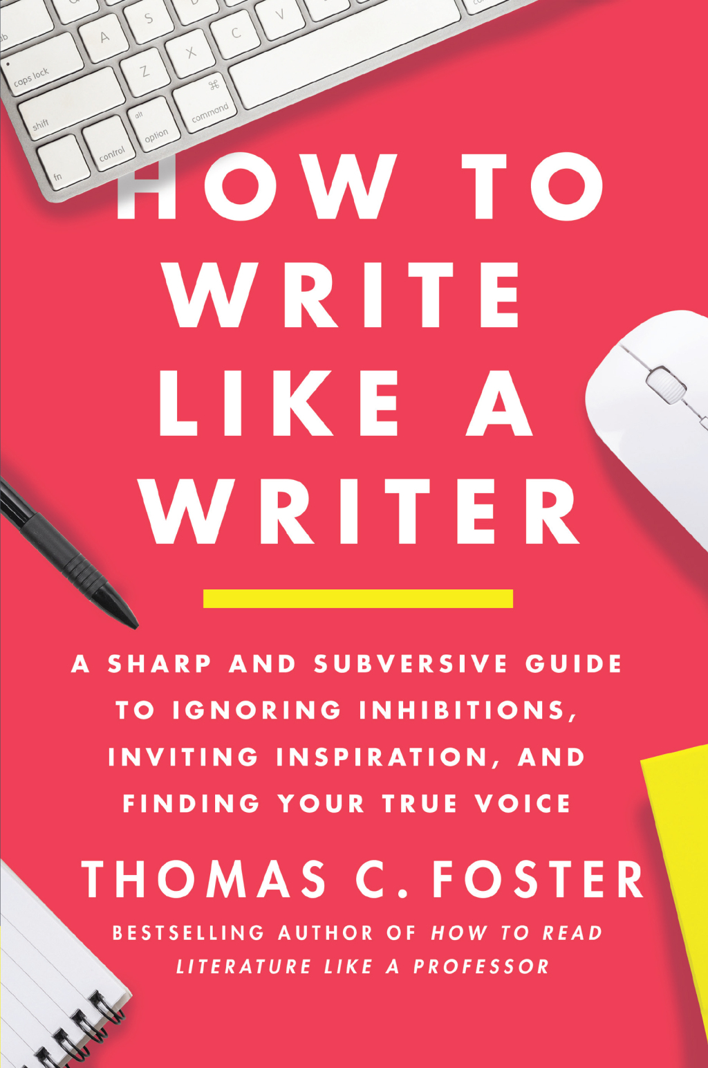 How to Write Like a Writer A Sharp and Subversive Guide to Ignoring Inhibitions, Inviting Inspiration, and Finding Your True Voice