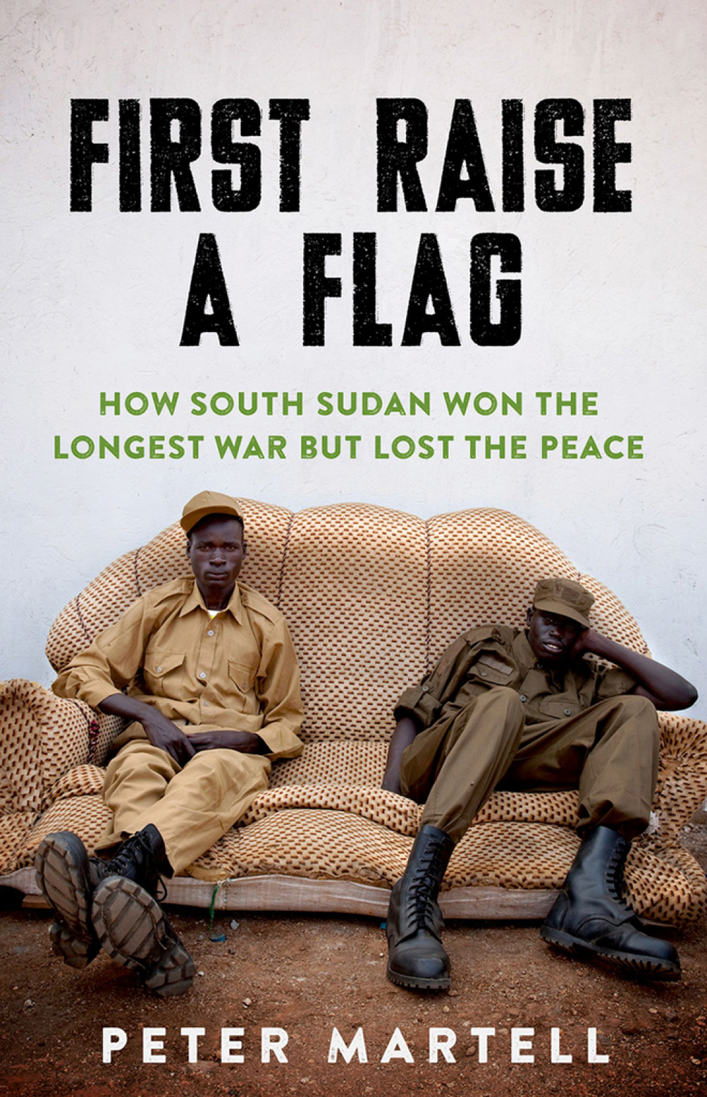 First Raise a Flag How South Sudan Won the Longest War but Lost the Peace