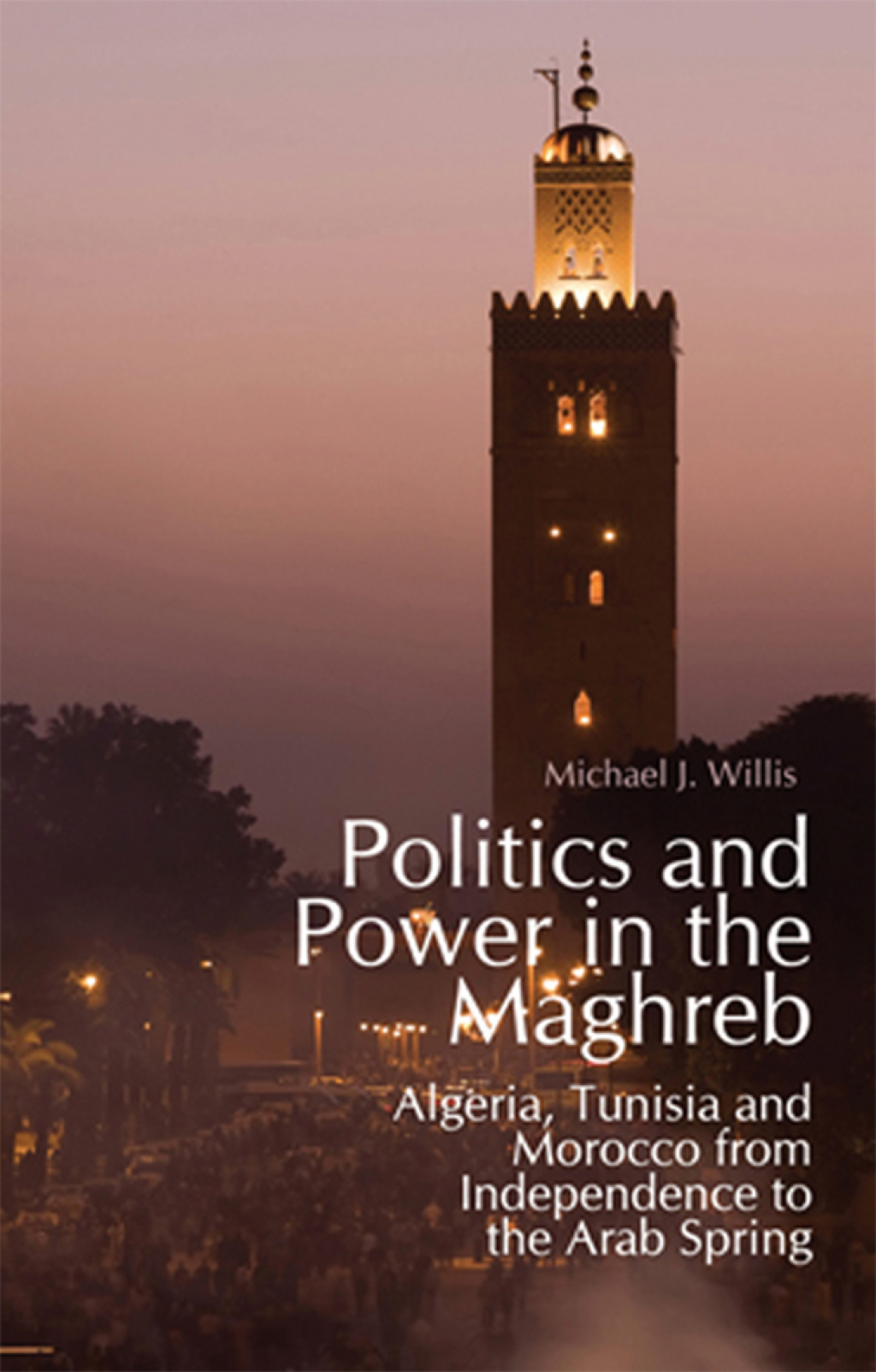 Politics and Power in the Maghreb Algeria, Tunisia and Morocco from Independence to the Arab Spring