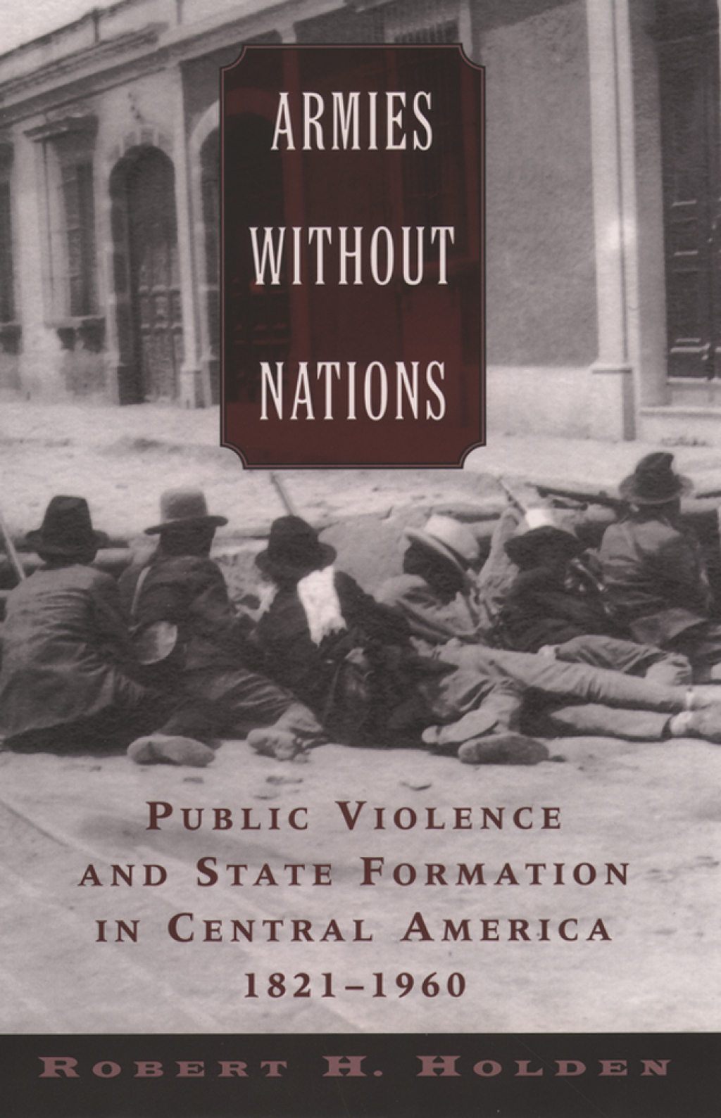 Armies without Nations Public Violence and State Formation in Central America, 1821-1960