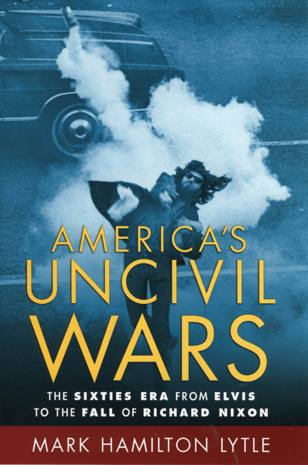 America’s Uncivil Wars The Sixties Era from Elvis to the Fall of Richard Nixon