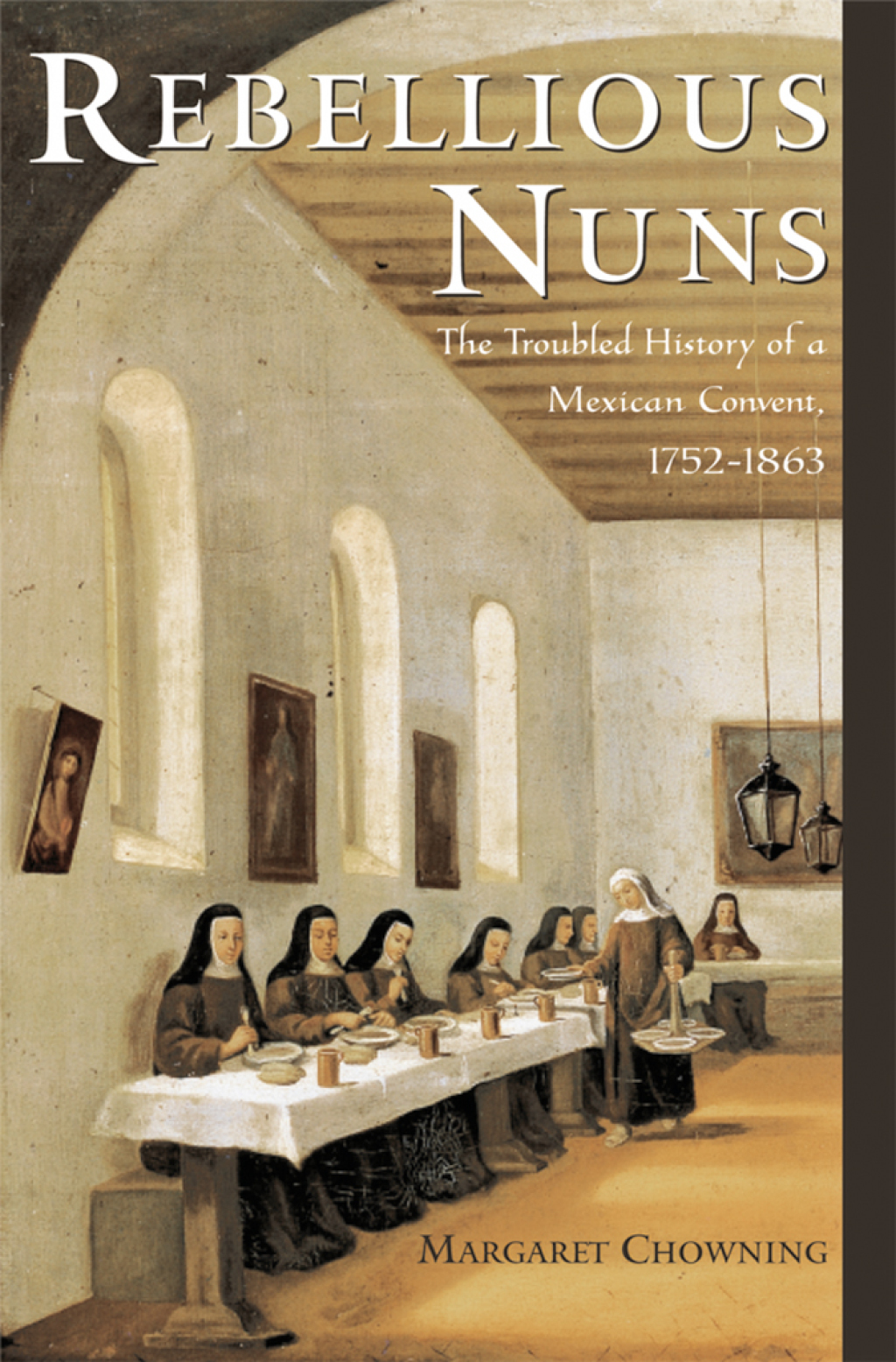 Rebellious Nuns The Troubled History of a Mexican Convent, 1752-1863