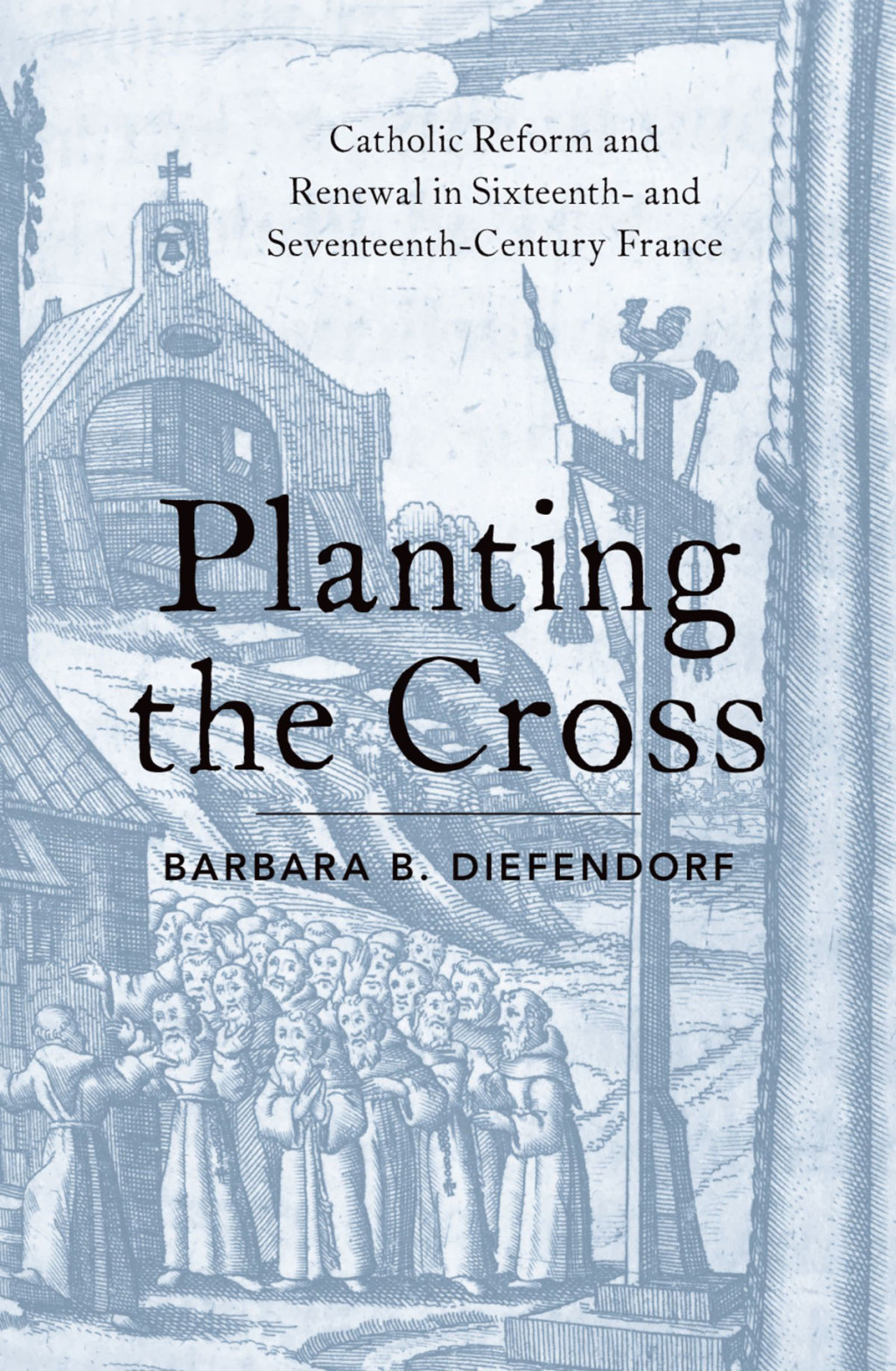 Planting the Cross Catholic Reform and Renewal in Sixteenth- and Seventeenth-Century France