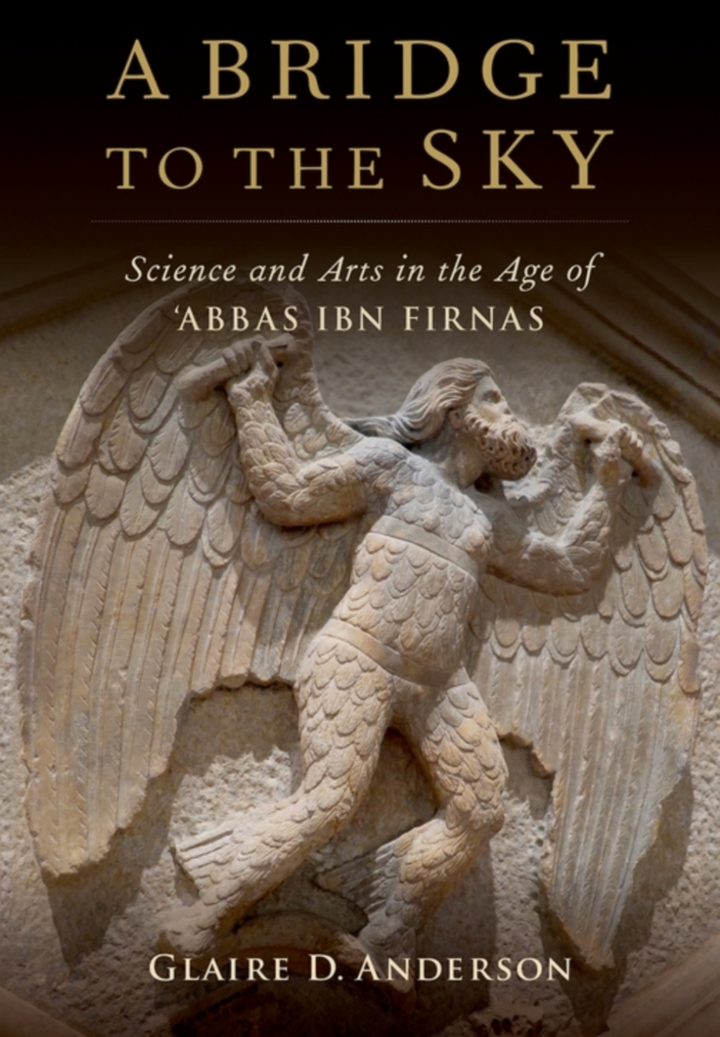 A Bridge to the Sky The Arts of Science in the Age of ‘Abbas Ibn Firnas