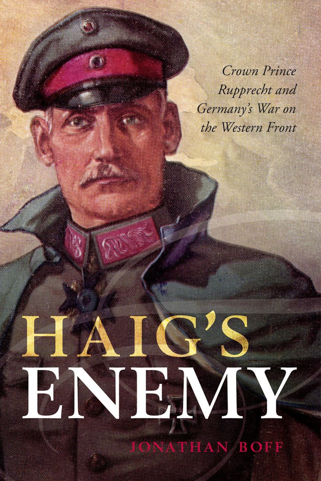 Haig’s Enemy Crown Prince Rupprecht and Germany’s War on the Western Front