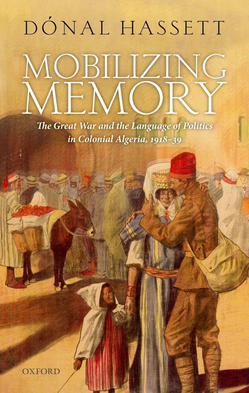 Mobilizing Memory The Great War and the Language of Politics in Colonial Algeria, 1918-1939