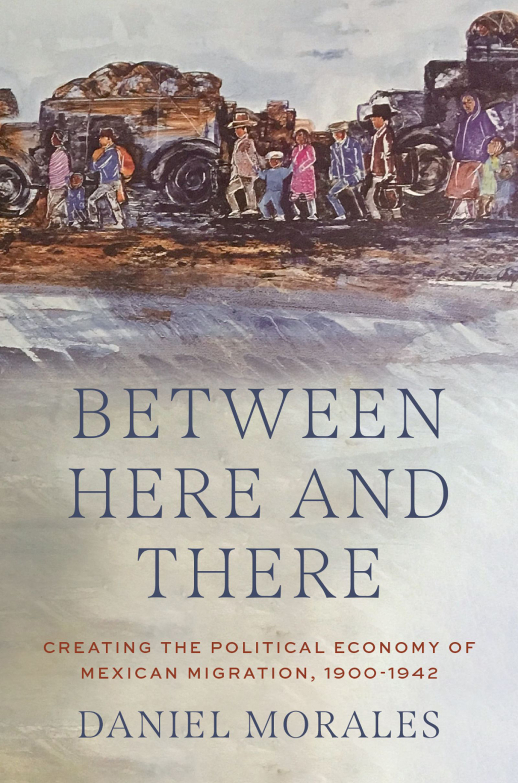 Between Here and There Creating the Political Economy of Mexican Migration, 1900-1942 1st Edition