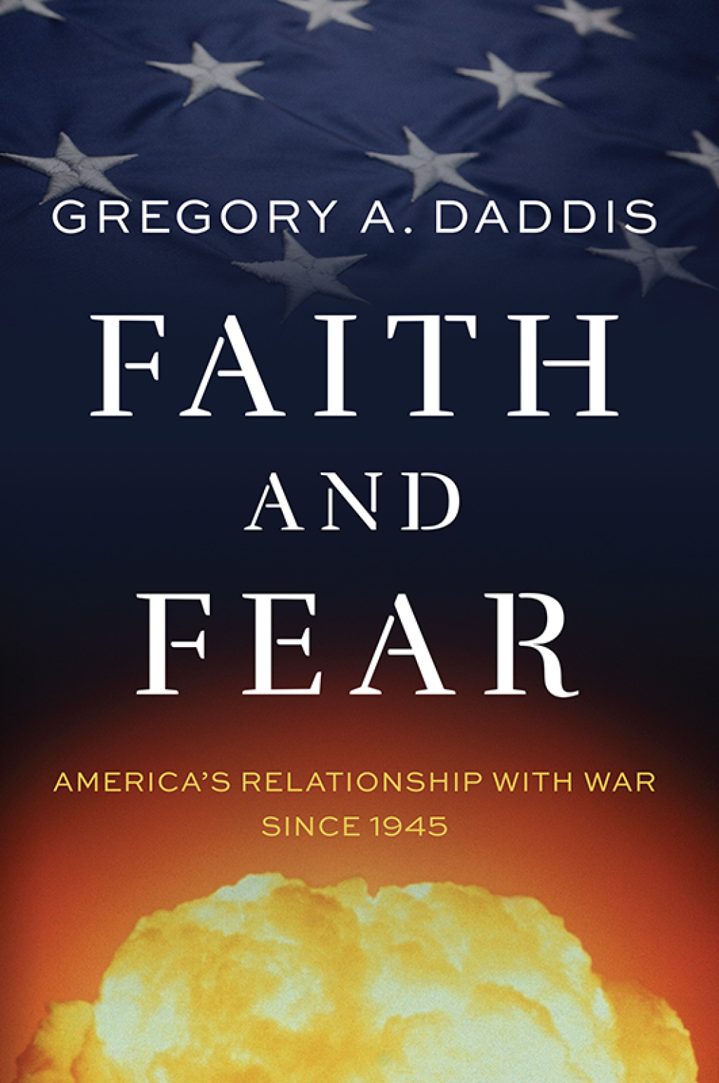 Faith and Fear America’s Relationship with War since 1945 1st Edition