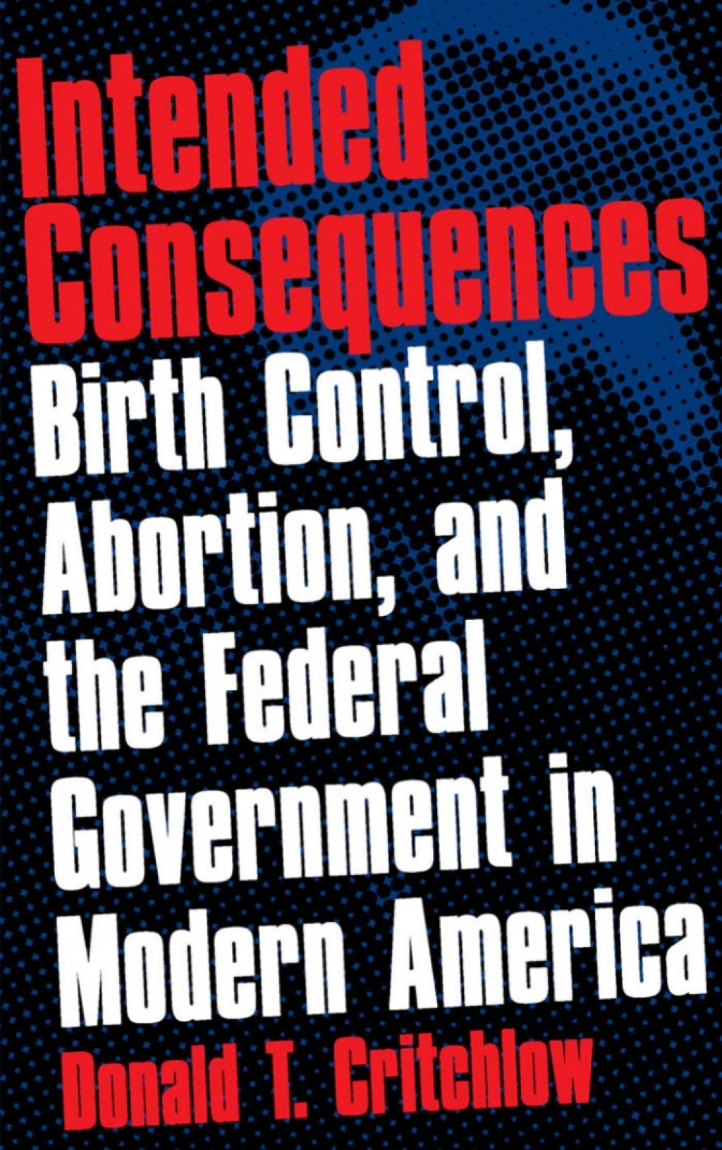 Intended Consequences Birth Control, Abortion, and the Federal Government in Modern America