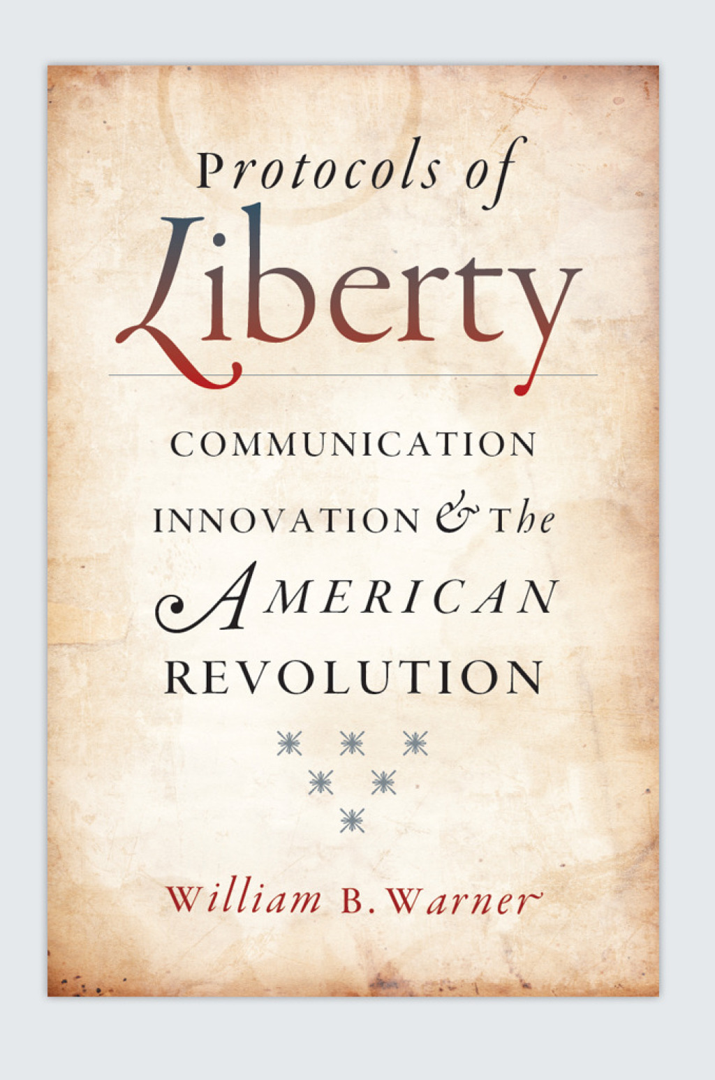 Protocols of Liberty Communication Innovation and the American Revolution 1st Edition