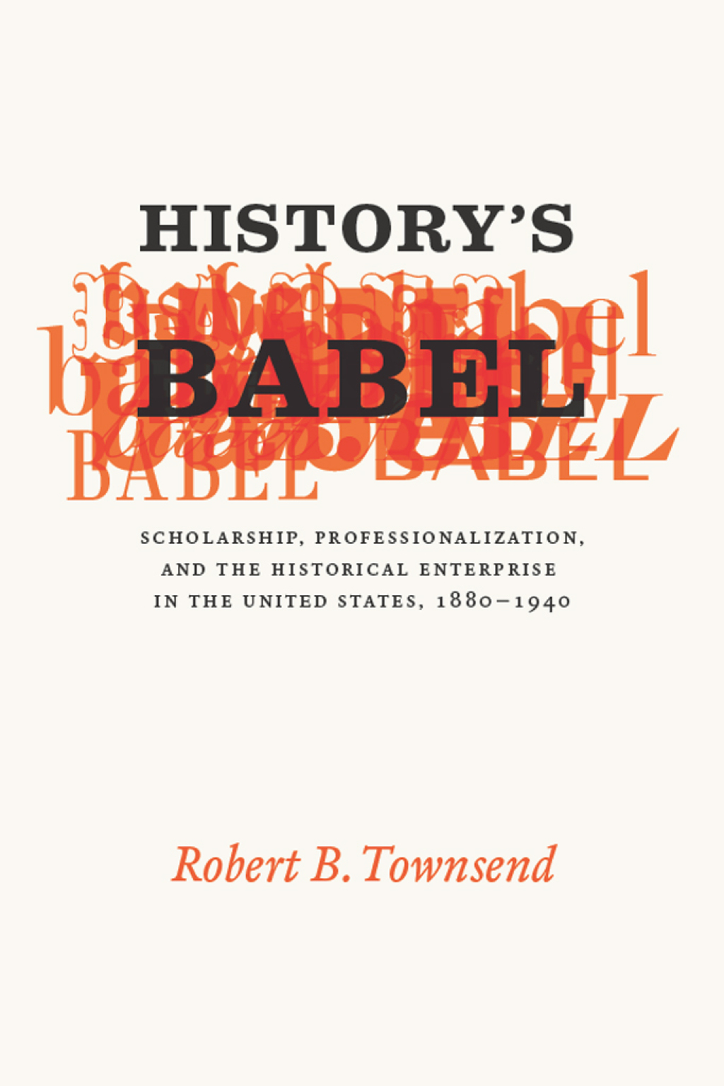 History’s Babel Scholarship, Professionalization, and the Historical Enterprise in the United States, 1880 – 1940 1st Edition