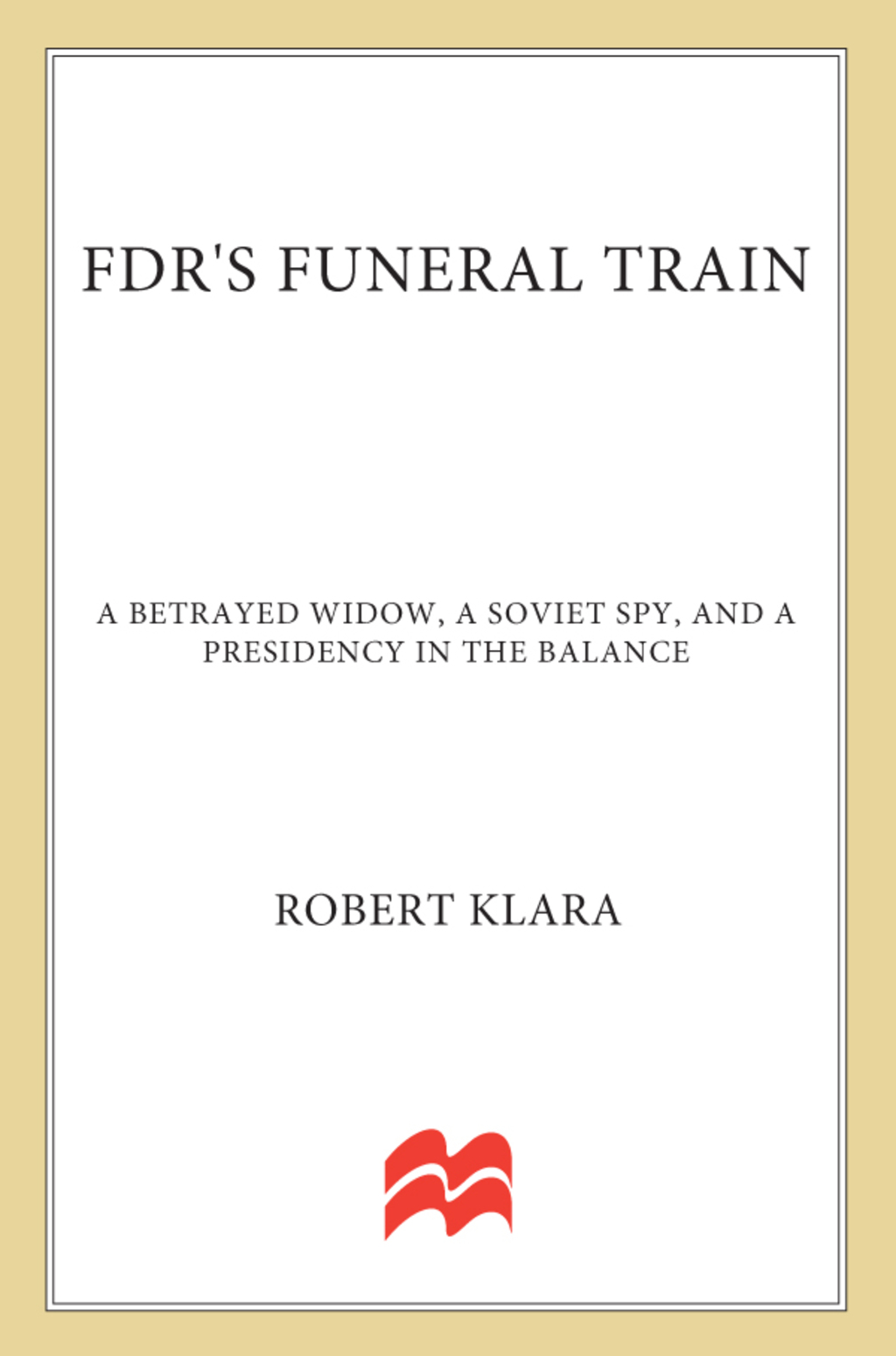 FDR’s Funeral Train A Betrayed Widow, a Soviet Spy, and a Presidency in the Balance