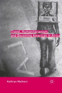 Omslagafbeelding: Travel, Humanitarianism, and Becoming American in Africa 9780230108066