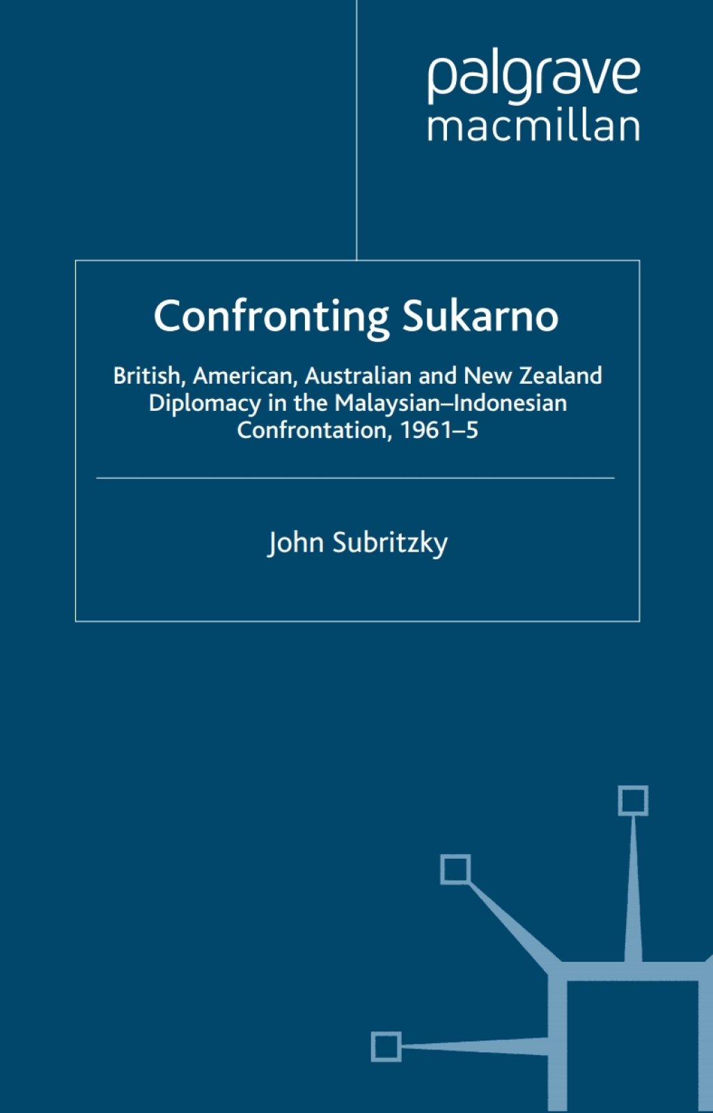 Confronting Sukarno British, American, Australian and New Zealand Diplomacy in the Malaysian-Indonesian Confrontation, 1961–5
