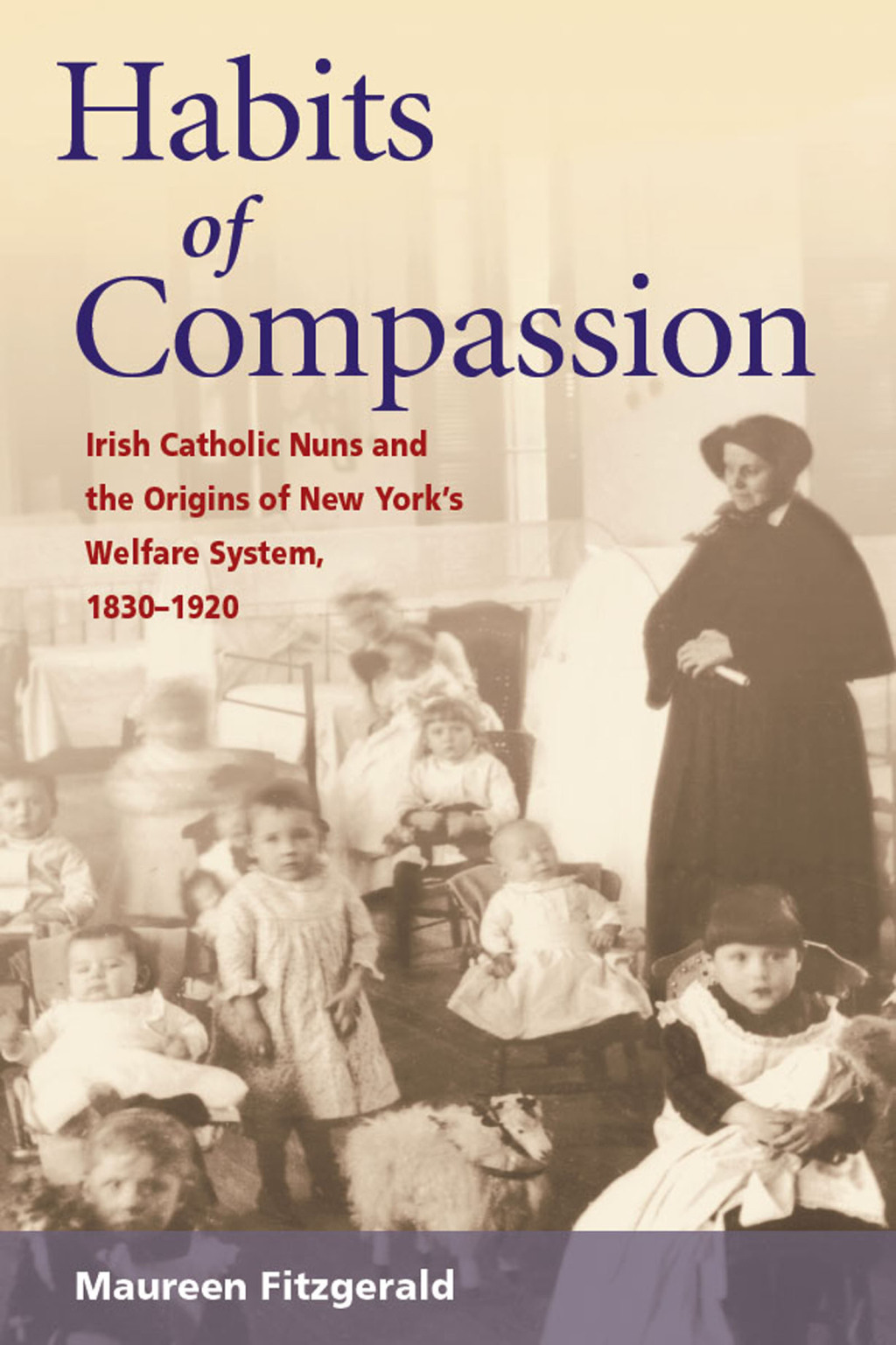 Habits of Compassion Irish Catholic Nuns and the Origins of New York’s Welfare System, 1830-1920