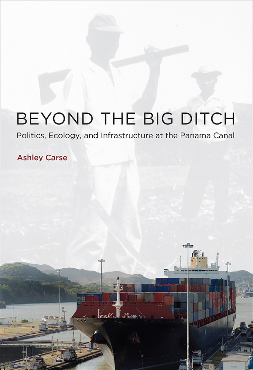 Beyond the Big Ditch Politics, Ecology, and Infrastructure at the Panama Canal