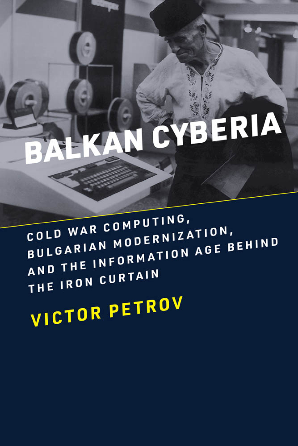 Balkan Cyberia Cold War Computing, Bulgarian Modernization, and the Information Age behind the Iron Curtain