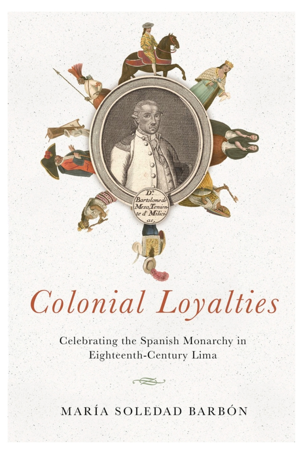 Colonial Loyalties Celebrating the Spanish Monarchy in Eighteenth-Century Lima