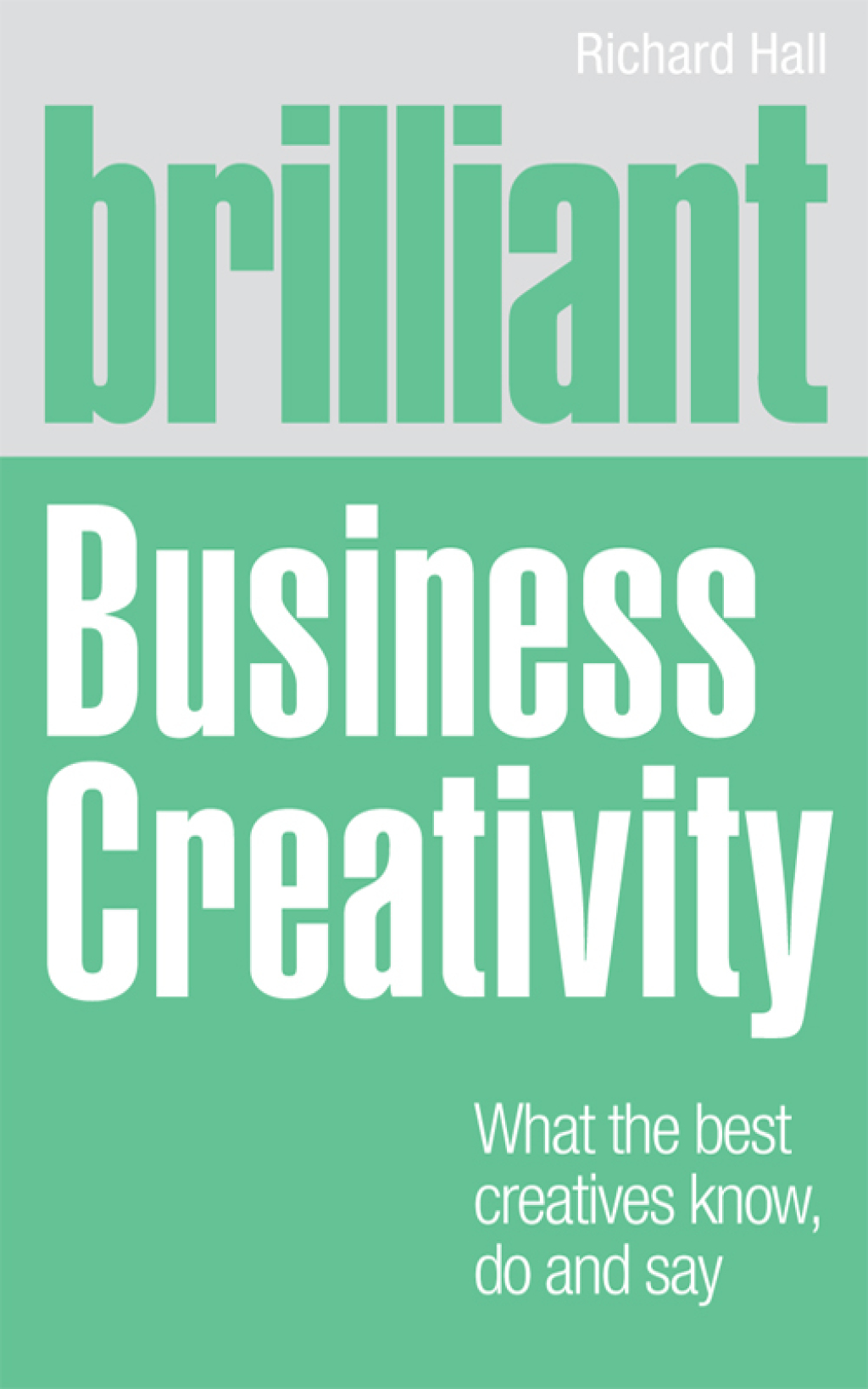 Brilliant Business Creativity What the best business creatives know, do and say 1st Edition