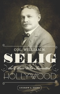 صورة الغلاف: Col. William N. Selig, the Man Who Invented Hollywood 9780292754379