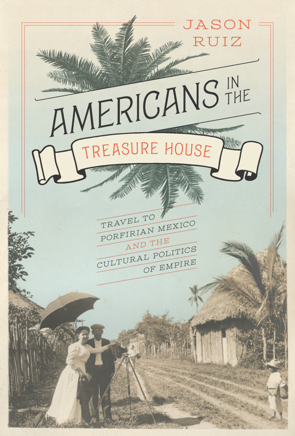 Americans in the Treasure House Travel to Porfirian Mexico and the Cultural Politics of Empire