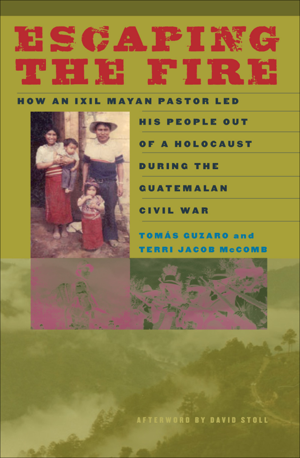 Escaping the Fire How an Ixil Mayan Pastor Led His People Out of a Holocaust During the Guatemalan Civil War