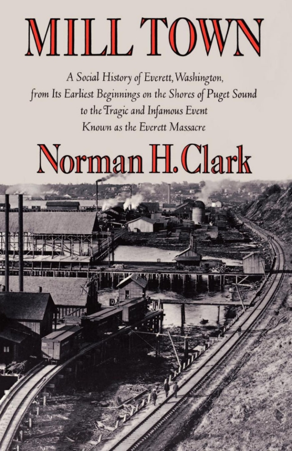 Mill Town A Social History of Everett, Washington, from Its Earliest Beginnings on the Shores of Puget Sound to the Tragic and Infamous Event Known as the Everett Massacre