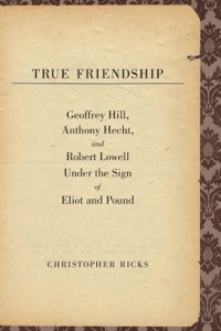 Cover image: True Friendship: Geoffrey Hill, Anthony Hecht, and Robert Lowell Under the Sign of Eliot and Pound 9780300134292