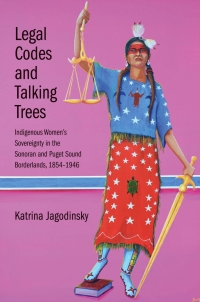Cover image: Legal Codes and Talking Trees: Indigenous Women's Sovereignty in the Sonoran and Puget Sound Borderlands, 1854-1946 9780300211689