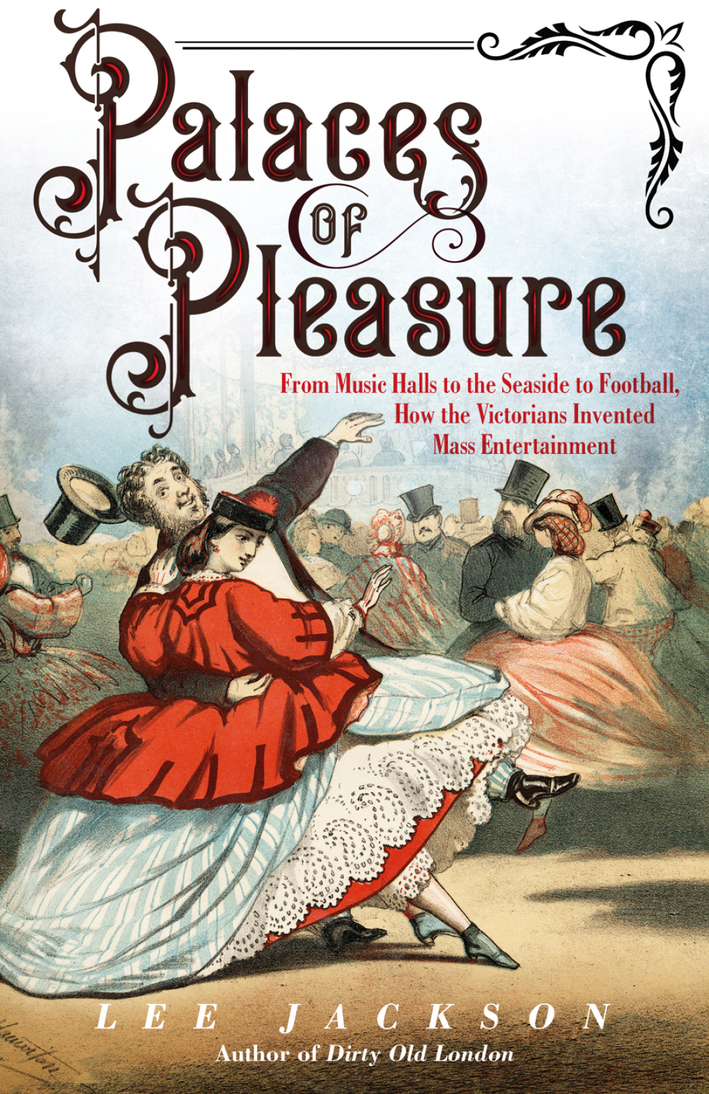 Palaces of Pleasure From Music Halls to the Seaside to Football, How the Victorians Invented Mass Entertainment