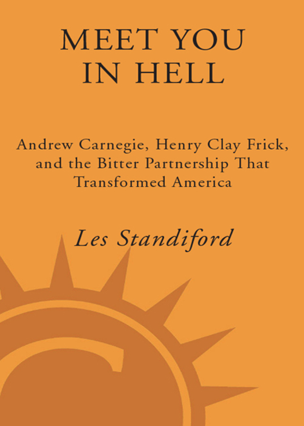Meet You in Hell Andrew Carnegie, Henry Clay Frick, and the Bitter Partnership That Transformed America