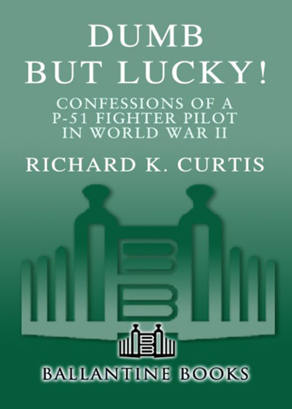 Dumb but Lucky! Confessions of a P-51 Fighter Pilot in World War II