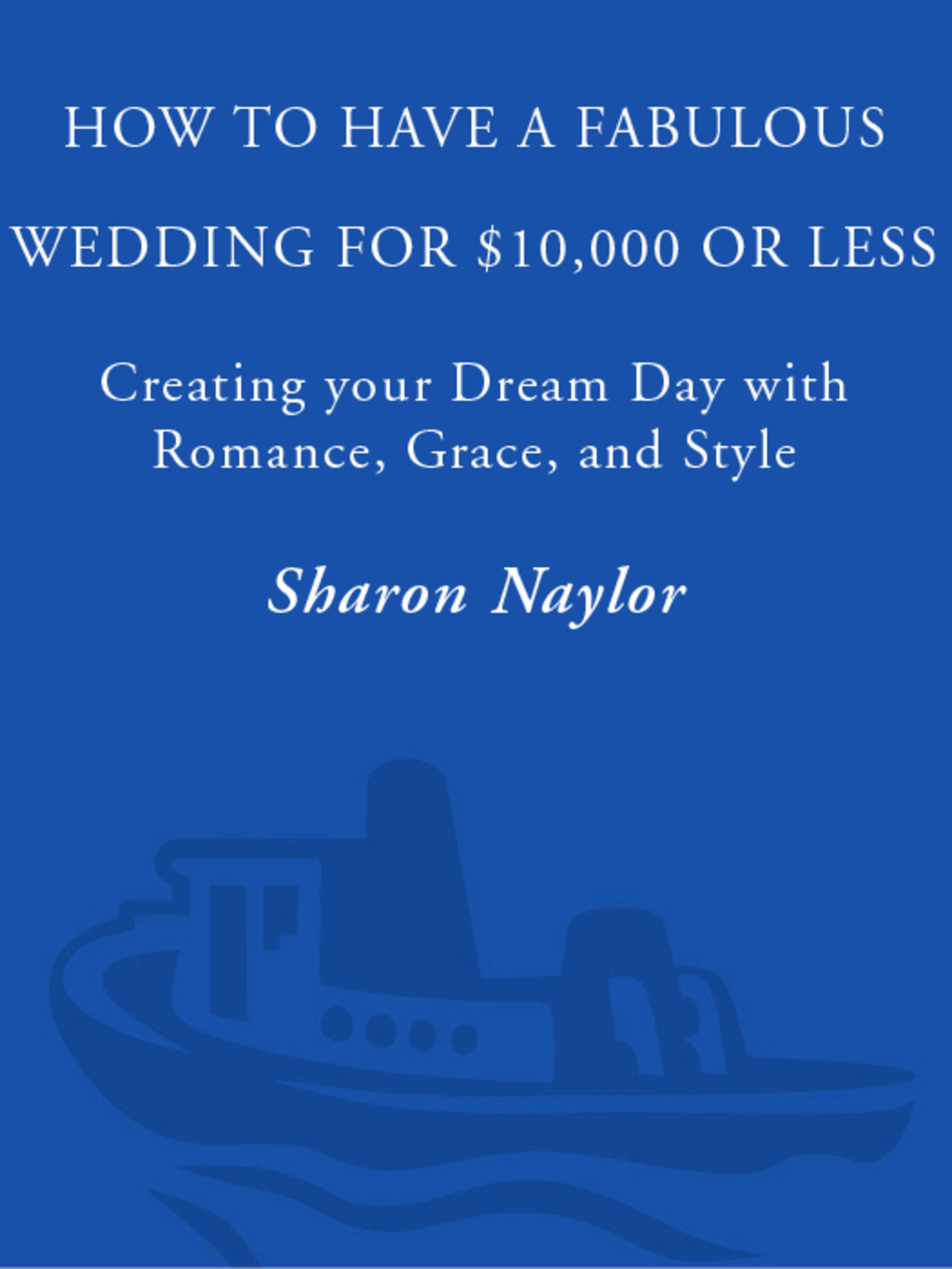 How to Have a Fabulous Wedding for ,000 or Less Creating Your Dream Day with Romance, Grace, and Style
