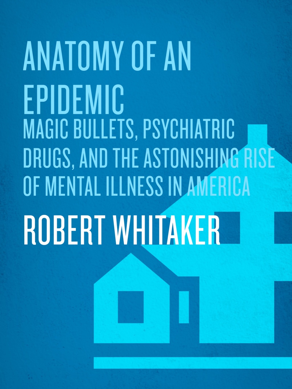 Anatomy of an Epidemic Magic Bullets, Psychiatric Drugs, and the Astonishing Rise of Mental Illness in America