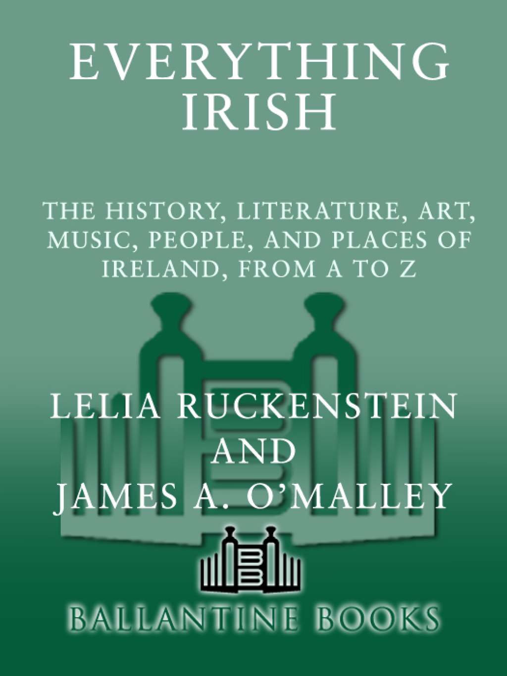 Everything Irish The History, Literature, Art, Music, People, and Places of Ireland, from A to Z