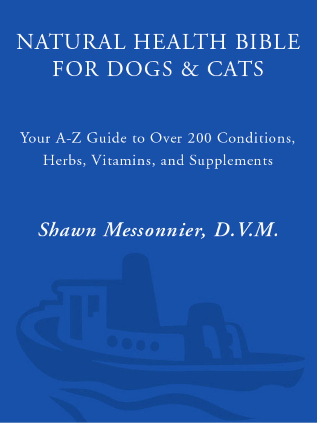 Natural Health Bible for Dogs & Cats Your A-Z Guide to Over 200 Conditions, Herbs, Vitamins, and Supplements