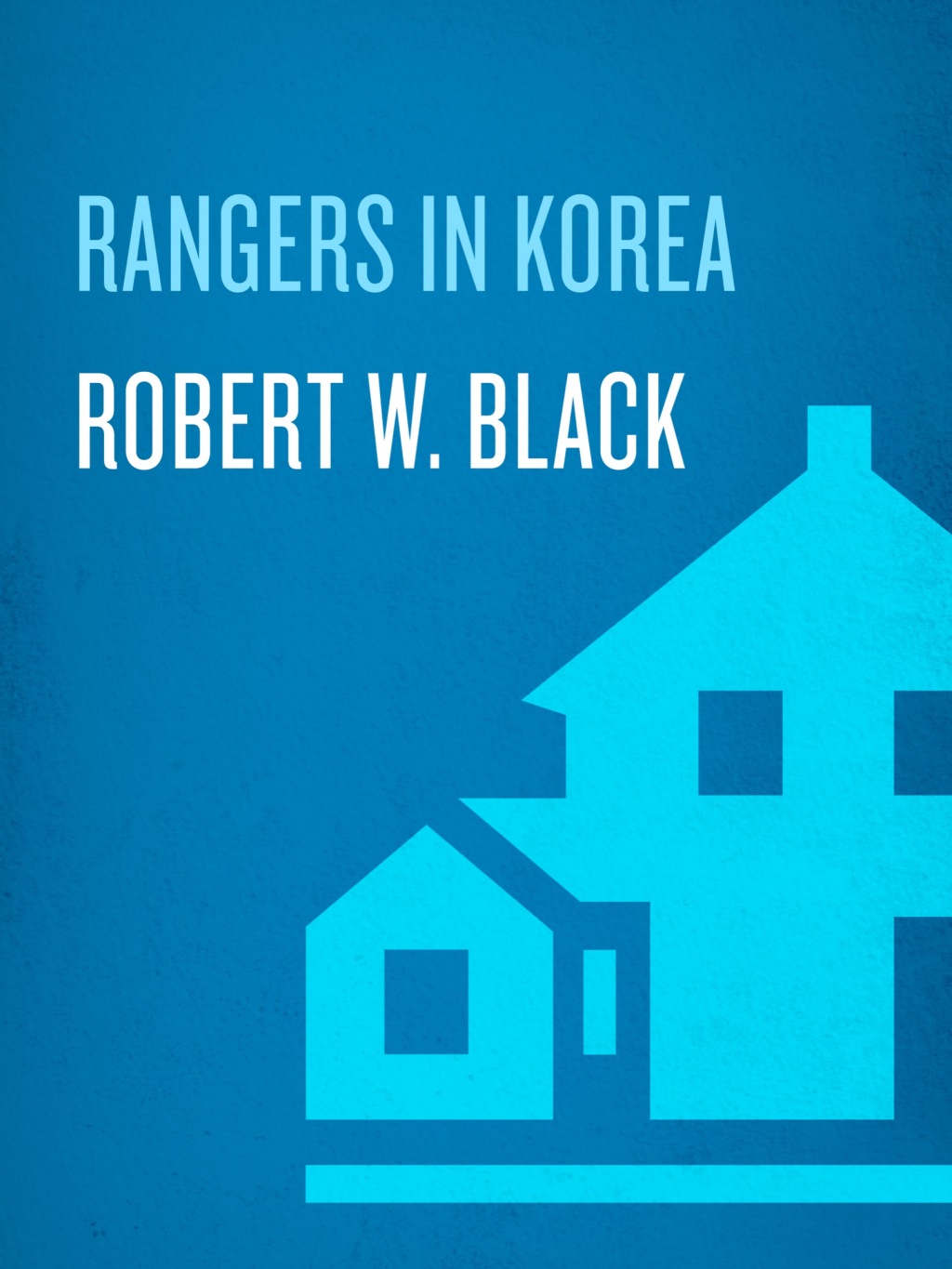 Rangers in Korea The War the World Didn’t Want to Remember, Fought by the Men the World Will Never Forget