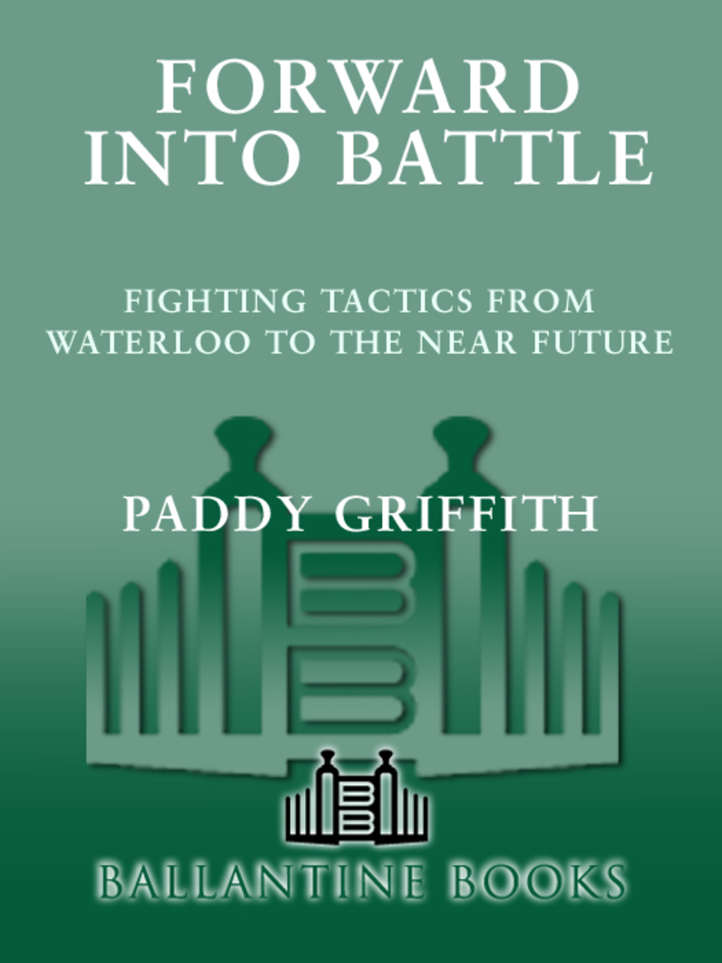 Forward into Battle Fighting Tactics from Waterloo to the Near Future
