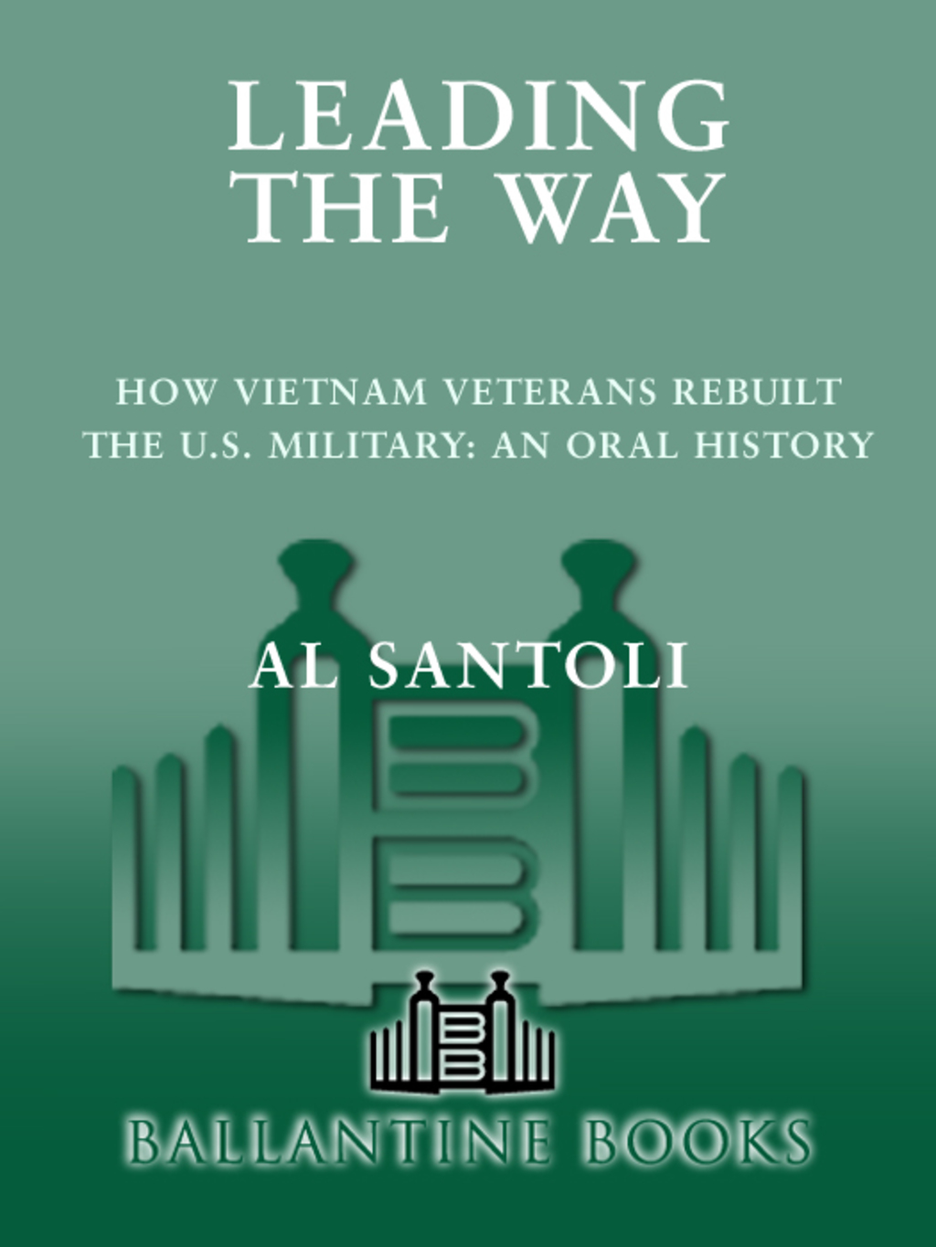 Leading the Way How Vietnam Veterans Rebuilt the U.S. Military: An Oral History
