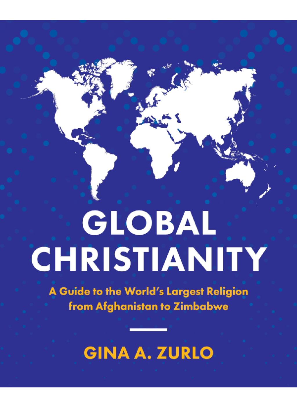 Global Christianity A Guide to the World’s Largest Religion from Afghanistan to Zimbabwe