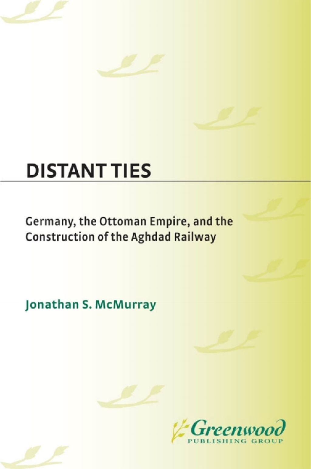 Distant Ties Germany, the Ottoman Empire, and the Construction of the Baghdad Railway 1st Edition