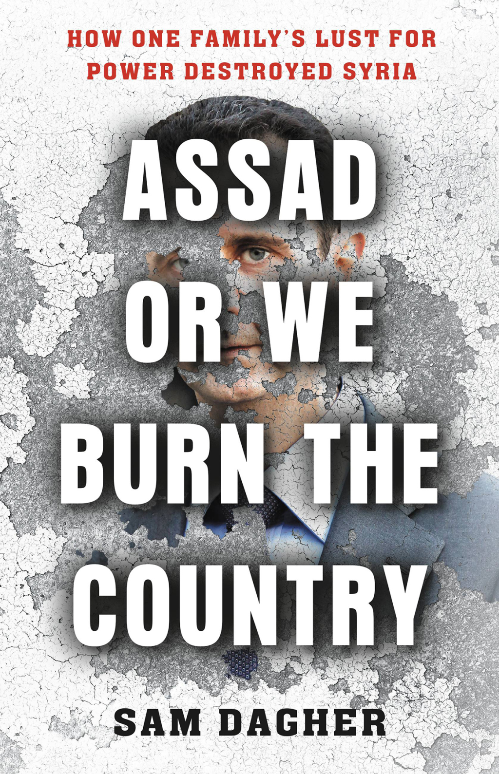 Assad or We Burn the Country How One Family’s Lust for Power Destroyed Syria