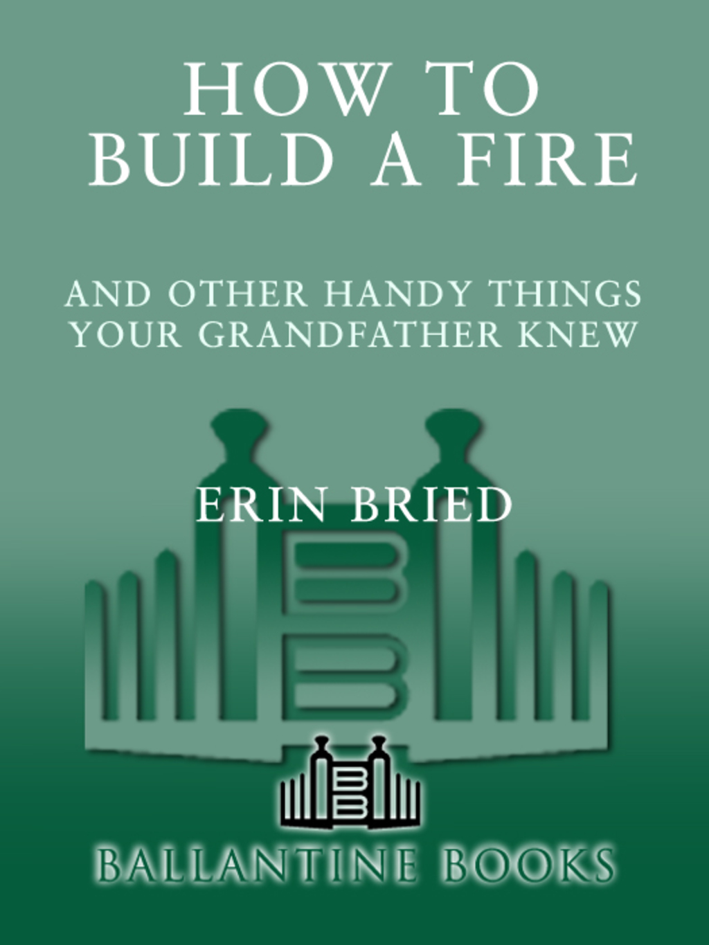 How to Build a Fire And Other Handy Things Your Grandfather Knew