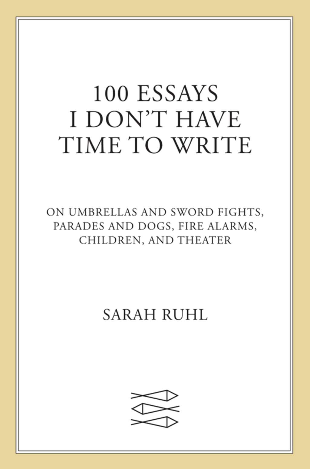100 Essays I Don’t Have Time to Write On Umbrellas and Sword Fights, Parades and Dogs, Fire Alarms, Children, and Theater