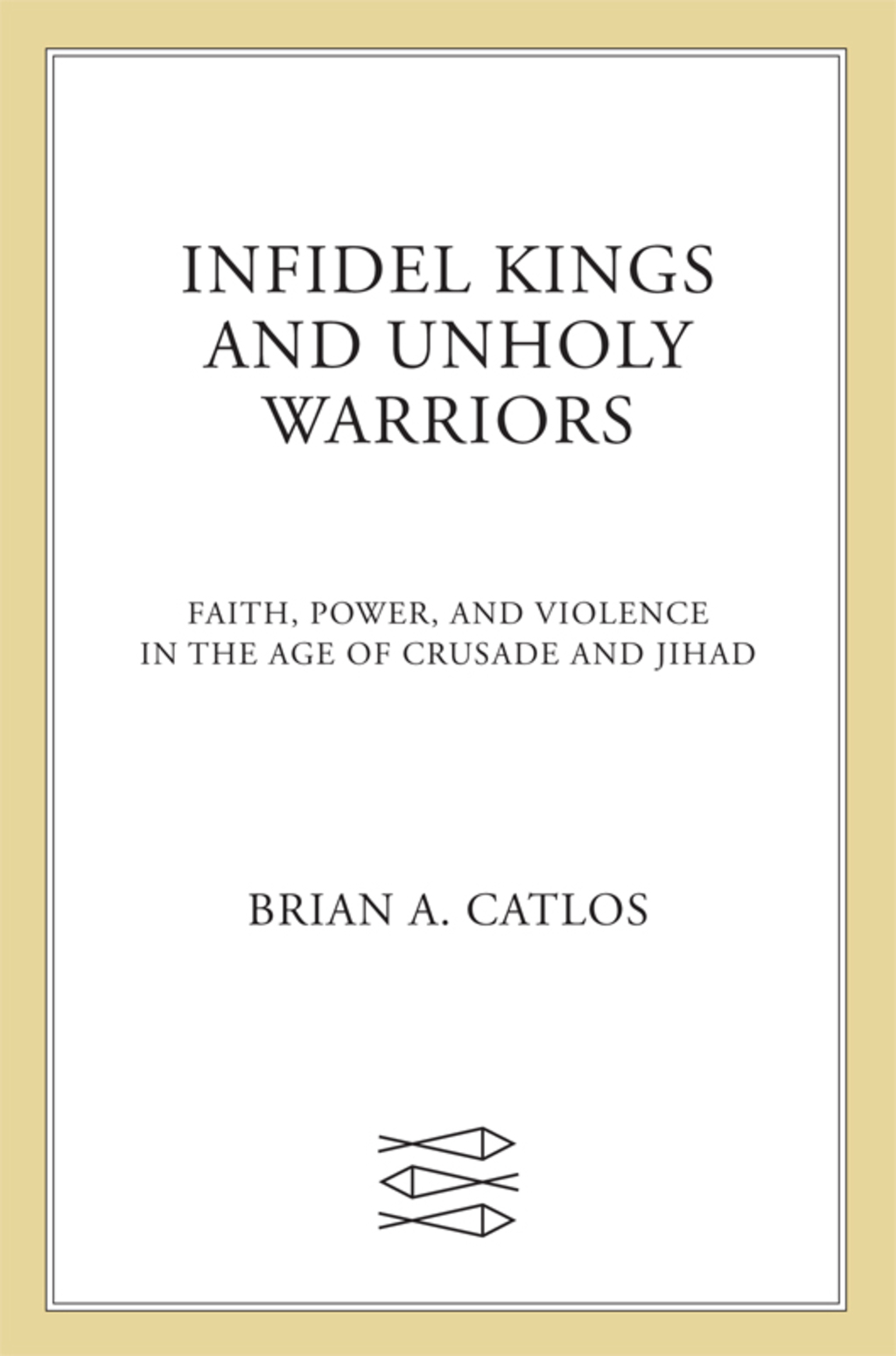 Infidel Kings and Unholy Warriors Faith, Power, and Violence in the Age of Crusade and Jihad