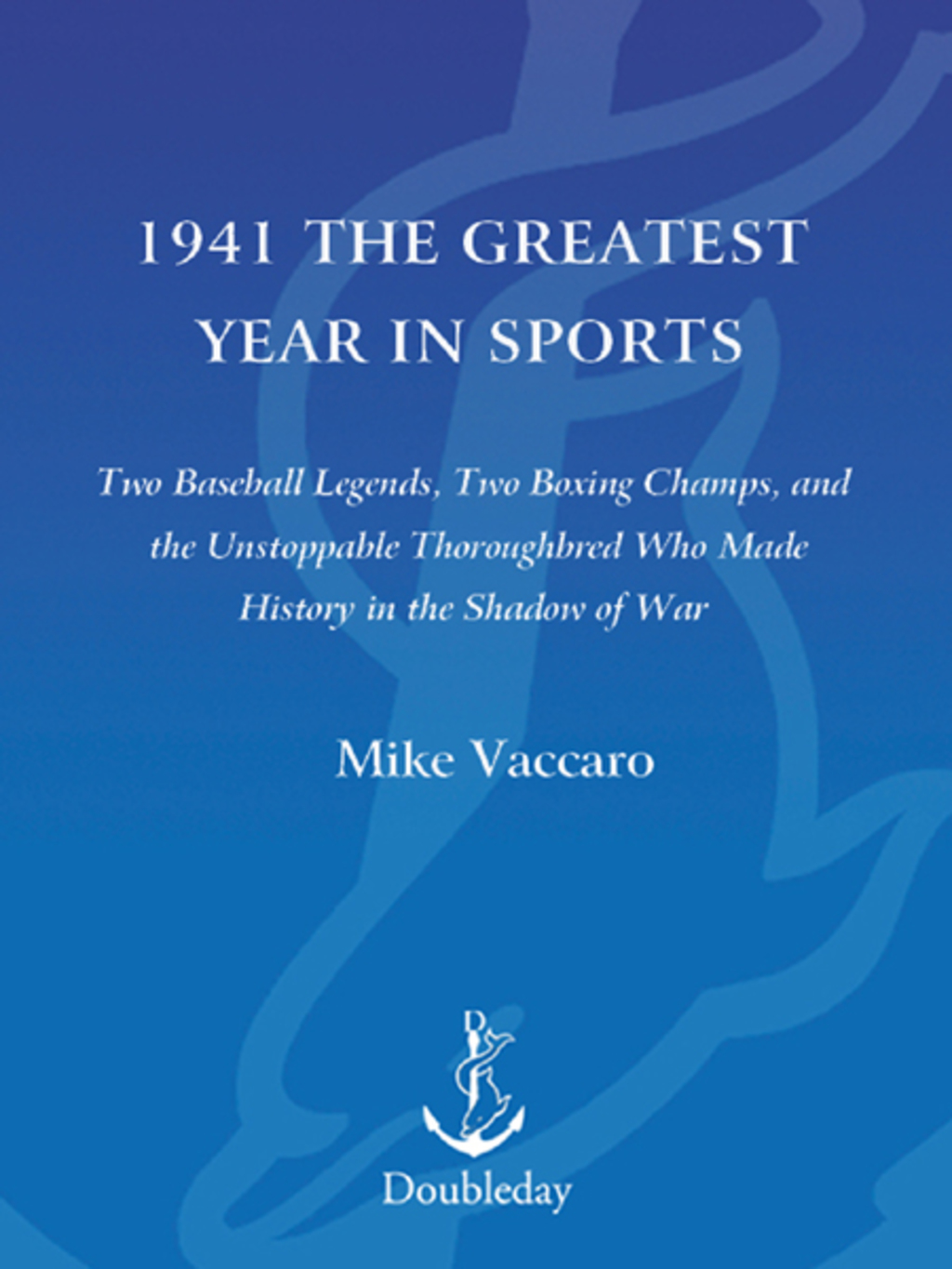 1941–The Greatest Year In Sports Two Baseball Legends, Two Boxing Champs, and the Unstoppable Thoroughbred Who Made History in the Shadow of War