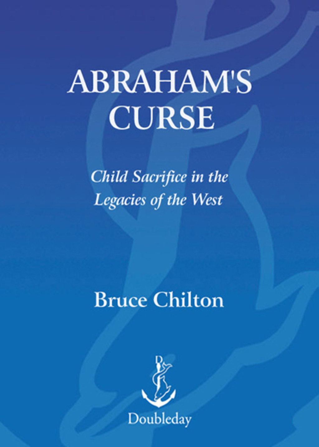 Abraham’s Curse The Roots of Violence in Judaism, Christianity, and Islam